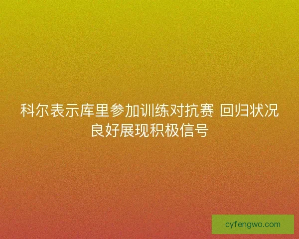 科尔表示库里参加训练对抗赛 回归状况良好展现积极信号