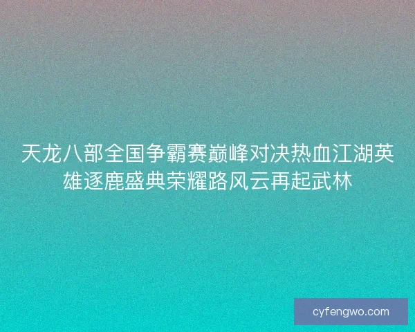 天龙八部全国争霸赛巅峰对决热血江湖英雄逐鹿盛典荣耀路风云再起武林
