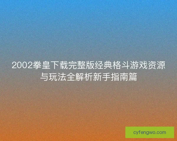 2002拳皇下载完整版经典格斗游戏资源与玩法全解析新手指南篇