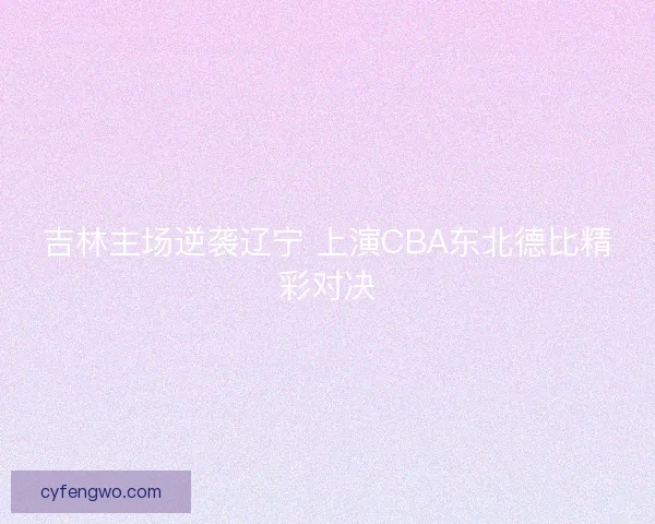 吉林主场逆袭辽宁 上演CBA东北德比精彩对决