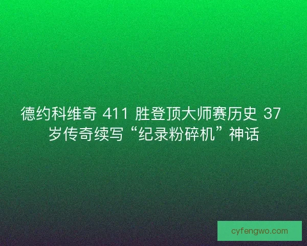 德约科维奇 411 胜登顶大师赛历史 37 岁传奇续写 “纪录粉碎机” 神话