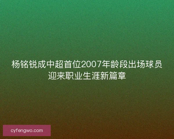 杨铭锐成中超首位2007年龄段出场球员迎来职业生涯新篇章