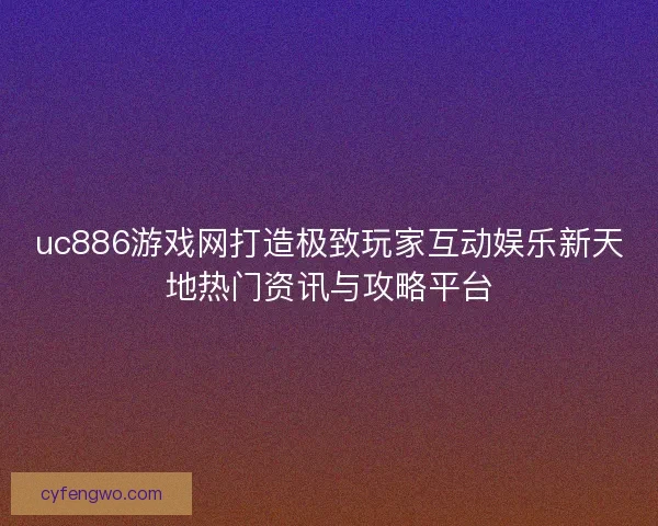 uc886游戏网打造极致玩家互动娱乐新天地热门资讯与攻略平台