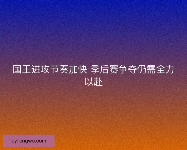 国王进攻节奏加快 季后赛争夺仍需全力以赴