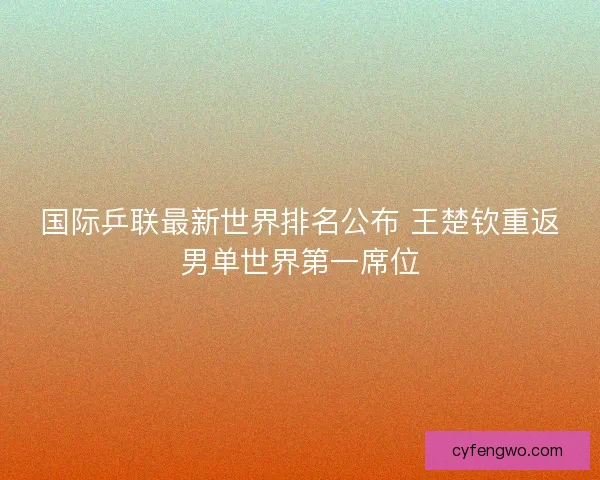国际乒联最新世界排名公布 王楚钦重返男单世界第一席位