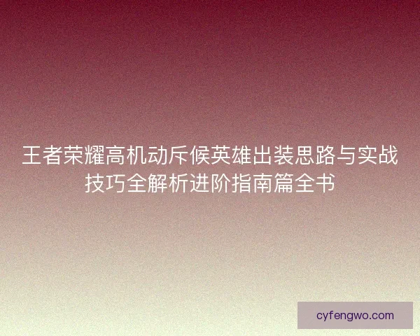 王者荣耀高机动斥候英雄出装思路与实战技巧全解析进阶指南篇全书