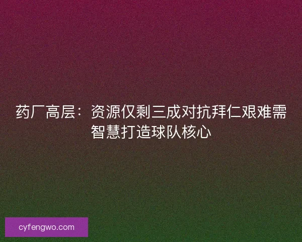 药厂高层：资源仅剩三成对抗拜仁艰难需智慧打造球队核心