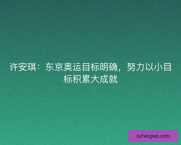 许安琪：东京奥运目标明确，努力以小目标积累大成就