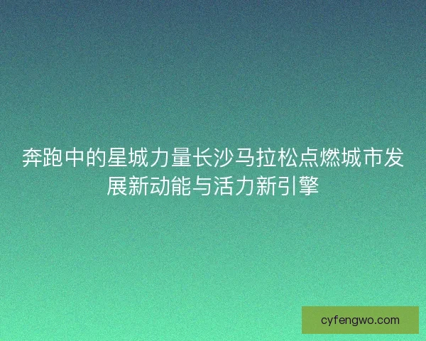 奔跑中的星城力量长沙马拉松点燃城市发展新动能与活力新引擎