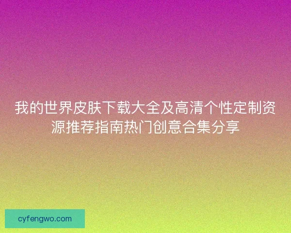 我的世界皮肤下载大全及高清个性定制资源推荐指南热门创意合集分享