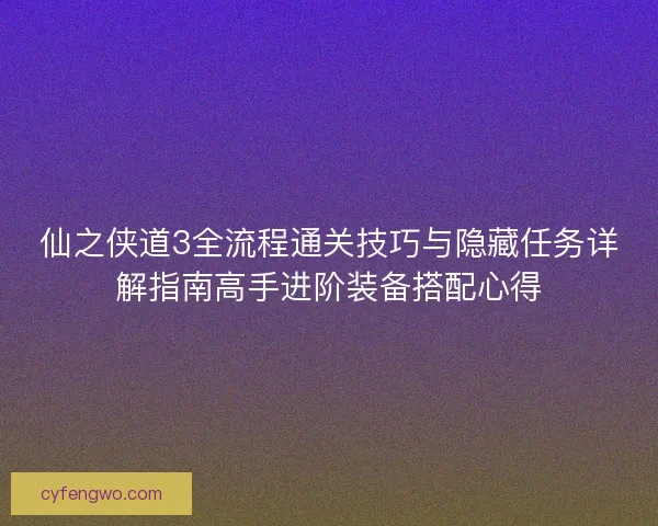 仙之侠道3全流程通关技巧与隐藏任务详解指南高手进阶装备搭配心得