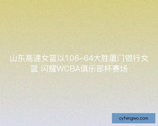 山东高速女篮以106-64大胜厦门银行女篮 闪耀WCBA俱乐部杯赛场
