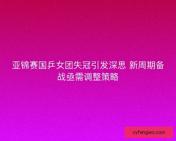 亚锦赛国乒女团失冠引发深思 新周期备战亟需调整策略