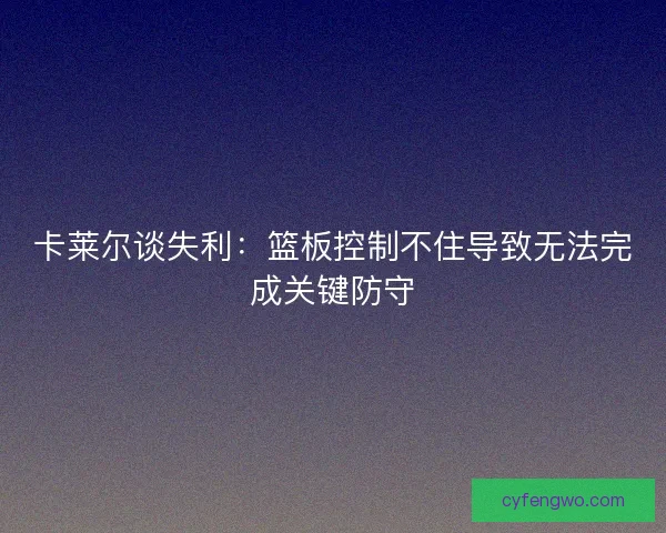 卡莱尔谈失利：篮板控制不住导致无法完成关键防守