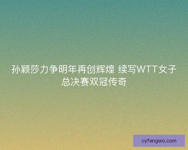 孙颖莎力争明年再创辉煌 续写WTT女子总决赛双冠传奇
